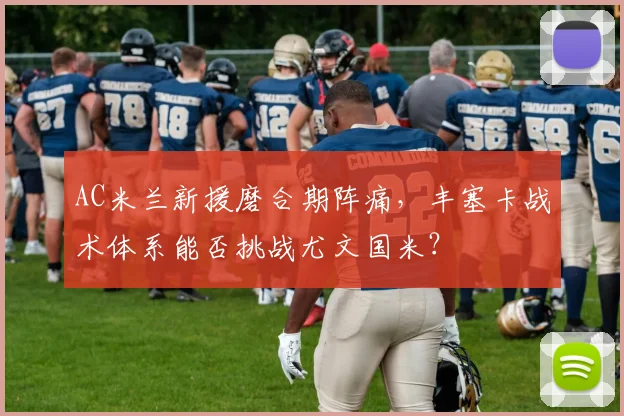 AC米兰新援磨合期阵痛，丰塞卡战术体系能否挑战尤文国米？