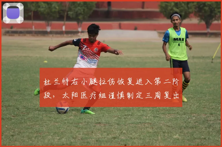 杜兰特右小腿拉伤恢复进入第二阶段，太阳医疗组谨慎制定三周复出计划