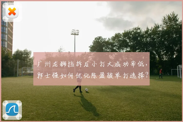 广州龙狮挡拆后小打大成功率低，郭士强如何优化陈盈骏单打选择？