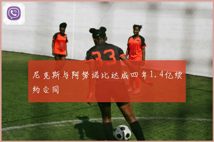 尼克斯与阿努诺比达成四年1.4亿续约合同