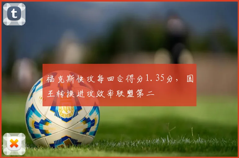 福克斯快攻每回合得分1.35分，国王转换进攻效率联盟第二