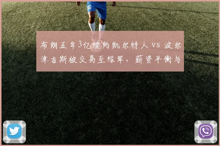 布朗五年3亿续约凯尔特人 vs 波尔津吉斯被交易至绿军，薪资平衡与阵容取舍