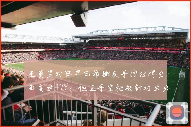 王曼昱对阵早田希娜反手拧拉得分率高达47%，但正手空档被针对丢分严重
