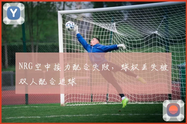 NRG空中接力配合失败，球权丢失被双人配合进球