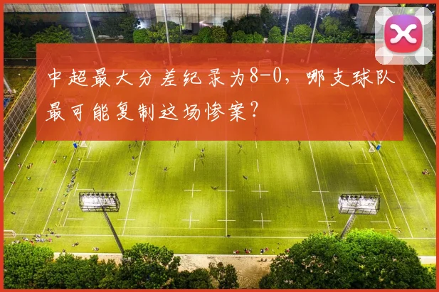 中超最大分差纪录为8-0，哪支球队最可能复制这场惨案？