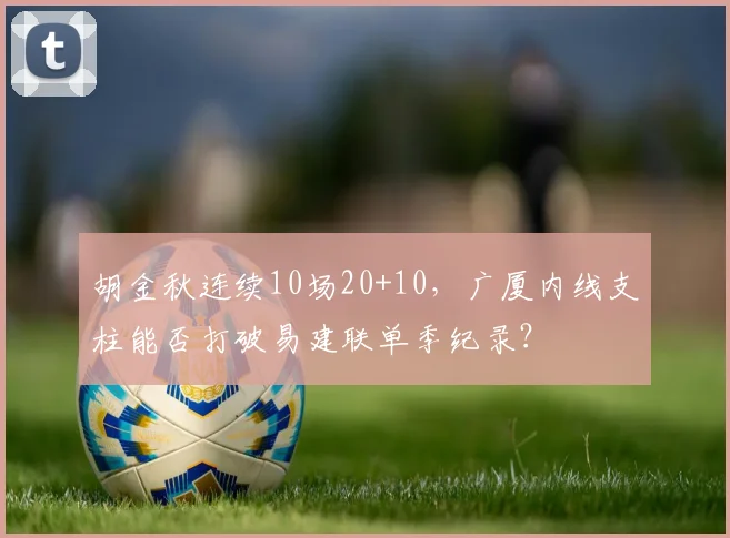 胡金秋连续10场20+10，广厦内线支柱能否打破易建联单季纪录？