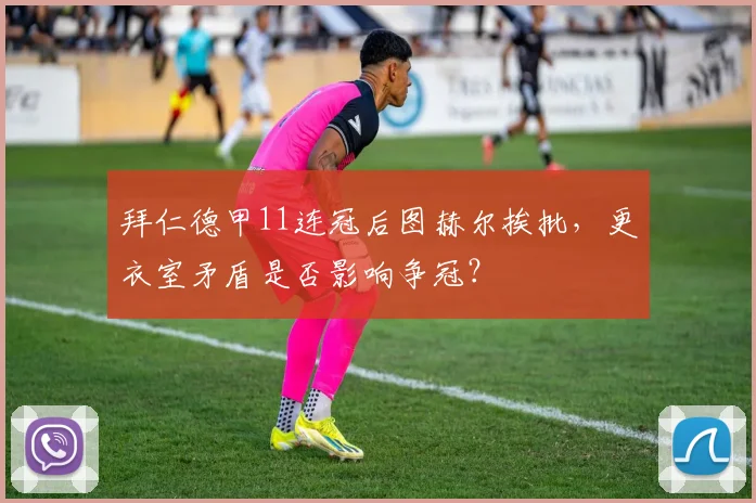 拜仁德甲11连冠后图赫尔挨批，更衣室矛盾是否影响争冠？
