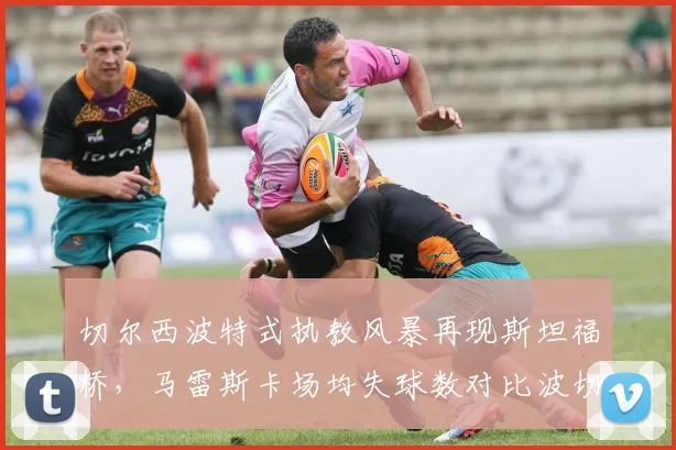 切尔西波特式执教风暴再现斯坦福桥，马雷斯卡场均失球数对比波切蒂诺时代攀升0.8个
