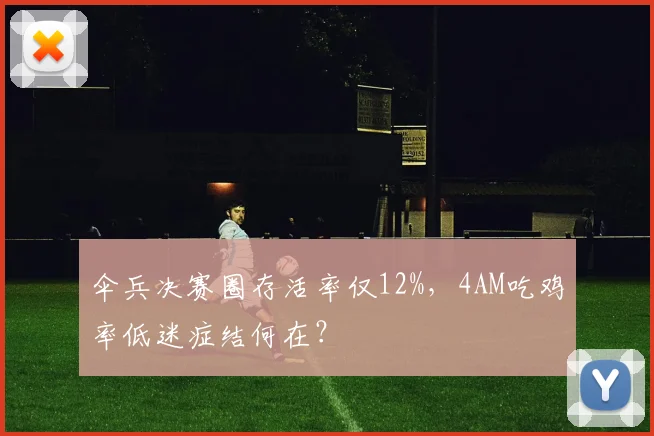 伞兵决赛圈存活率仅12%，4AM吃鸡率低迷症结何在？
