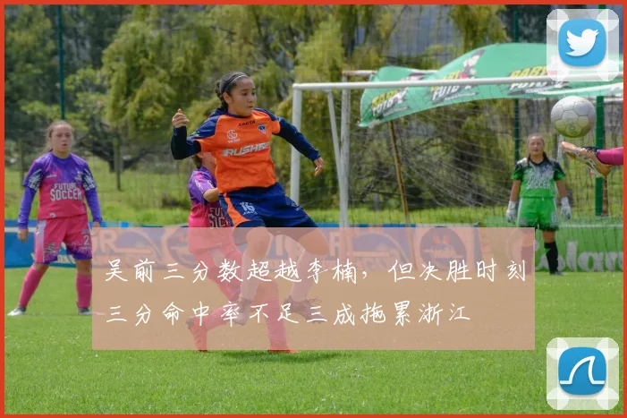 吴前三分数超越李楠，但决胜时刻三分命中率不足三成拖累浙江